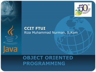 OBJECT ORIENTED
PROGRAMMING
CCIT FTUI
Riza Muhammad Nurman, S.Kom
 
