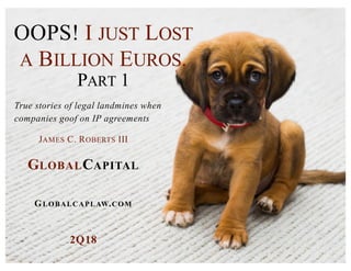 OOPS! I JUST LOST
A BILLION EUROS.
PART 1
GLOBALCAPITAL
GLOBALCAPLAW.COM
2Q18
True stories of legal landmines when
companies goof on IP agreements
JAMES C. ROBERTS III
 