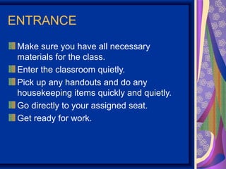 ENTRANCE
 Make sure you have all necessary
 materials for the class.
 Enter the classroom quietly.
 Pick up any handouts and do any
 housekeeping items quickly and quietly.
 Go directly to your assigned seat.
 Get ready for work.
 