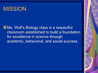 MISSION


 Ms. Wolf’s Biology class is a respectful
 classroom established to build a foundation
 for excellence in science through
 academic, behavioral, and social success.
 
