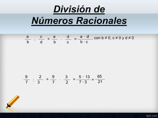 División de
Números Racionales
a ∙ d
b ∙ c
, con b ≠ 0, c ≠ 0 y d ≠ 0
a
b
c
: =
d
a
b
d
∙ =
c
5 ∙ 13
7 ∙ 3
9
7
2
: =
3
9
7
3
∙ =
2
65
21
=
 