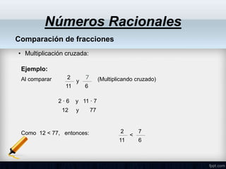 Números Racionales
Comparación de fracciones
• Multiplicación cruzada:
Ejemplo:
Al comparar (Multiplicando cruzado)
2
11
7
6
y
2 ∙ 6 y 11 ∙ 7
12 y 77
Como 12 < 77, entonces: 2
11
7
6
<
 