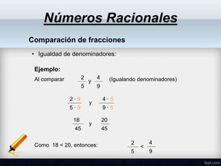Comparación de fracciones
• Igualdad de denominadores:
Ejemplo:
Al comparar (Igualando denominadores)
2
5
4
9
y
Como 18 < 20, entonces:
2 ∙ 9
5 ∙ 9
4 ∙ 5
9 ∙ 5
y
18
45
4
9
y
2
5
20
45
Números Racionales
<
 