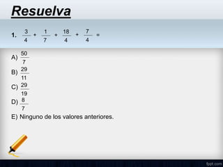 Resuelva
1.
A)
B)
C)
D)
E) Ninguno de los valores anteriores.
3
4
+
1
7
+
7
4
18
4
+ =
50
7
29
19
29
11
8
7
 