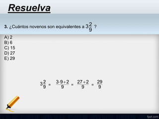 3. ¿Cuántos novenos son equivalentes a ?
A) 2
B) 6
C) 15
D) 27
E) 29
9
2
3
Resuelva
9
2
3 =
9
2
9
3 

=
9
2
27
=
9
29
 