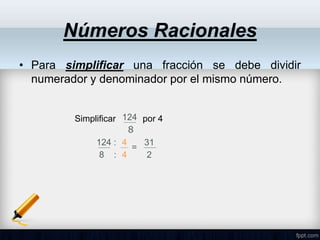 • Para simplificar una fracción se debe dividir
numerador y denominador por el mismo número.
Números Racionales
Simplificar por 4
124
8
4
4
=
31
2
124 :
8 :
 