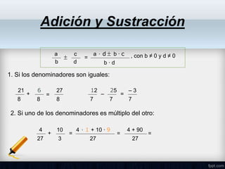 Adición y Sustracción
a
b
c
d
=

a ∙ d b ∙ c
b ∙ d
 , con b ≠ 0 y d ≠ 0
1. Si los denominadores son iguales:
21
8
+
6
8
27
8
2. Si uno de los denominadores es múltiplo del otro:
4
27
+
10
3
=
4 ∙ 1 + 10 ∙ 9
27
=
4 + 90
27
=
12
7
–
25
7
=
– 3
7
=
 