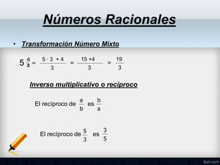 • Transformación Número Mixto
Números Racionales
4
3 =
5 ∙ 3 + 4
3
=
19
3
15 +4
3
=
5
Inverso multiplicativo o recíproco
a
b
El recíproco de es
b
a
5
3
3
5
El recíproco de es
 