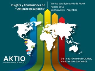 Evento para Ejecutivos de RRHH
Insights y Conclusiones de   Agosto 2012
    “Optimice Resultados”    Buenos Aires - Argentina




       www.aktio.com
     www.grupoacao.com
                                                      www.grupoacao.com
 