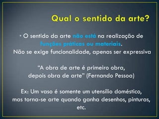 • O sentido da arte não está na realização de
funções práticas ou materiais.
Não se exige funcionalidade, apenas ser expressiva
“A obra de arte é primeiro obra,
depois obra de arte” (Fernando Pessoa)
Ex: Um vaso é somente um utensílio doméstico,
mas torna-se arte quando ganha desenhos, pinturas,
etc.
 