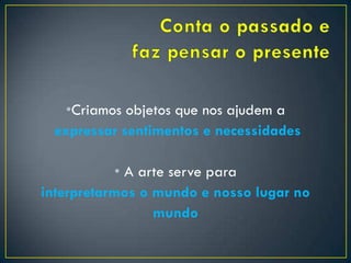 •Criamos objetos que nos ajudem a
expressar sentimentos e necessidades
• A arte serve para
interpretarmos o mundo e nosso lugar no
mundo
 