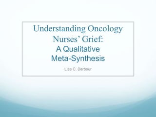 Understanding Oncology
Nurses’ Grief:
A Qualitative
Meta-Synthesis
Lisa C. Barbour
 