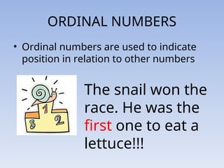 ORDINAL NUMBERS
• Ordinal numbers are used to indicate
position in relation to other numbers
The snail won the
race. He was the
first one to eat a
lettuce!!!
 