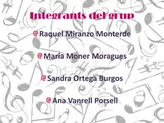 Integrants del grup
 Raquel Miranzo Monterde

  María Moner Moragues

   Sandra Ortega Burgos

    Ana Vanrell Porsell
 