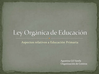 Aspectos relativos a Educación Primaria




                          Agustina Gil Varela
                          Organización de Centros
 