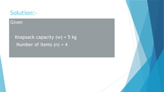 Solution:-
Given
• Knapsack capacity (w) = 5 kg
• Number of items (n) = 4
 