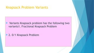 Knapsack Problem Variants
 Variants Knapsack problem has the following two
variants1. Fractional Knapsack Problem
 2. 0/1 Knapsack Problem
 