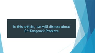 In this article, we will discuss about
0/1Knapsack Problem
 