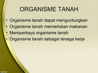 ORGANISME TANAH
• Organisme tanah dapat menguntungkan
• Organisme tanah memerlukan makanan
• Memperkaya organisme tanah
• Organisme tanah sebagai tenaga kerja
 