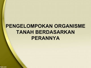 PENGELOMPOKAN ORGANISME
TANAH BERDASARKAN
PERANNYA
 