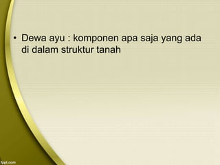 • Dewa ayu : komponen apa saja yang ada
di dalam struktur tanah
 