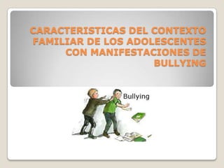 CARACTERISTICAS DEL CONTEXTO
FAMILIAR DE LOS ADOLESCENTES
     CON MANIFESTACIONES DE
                    BULLYING
 
