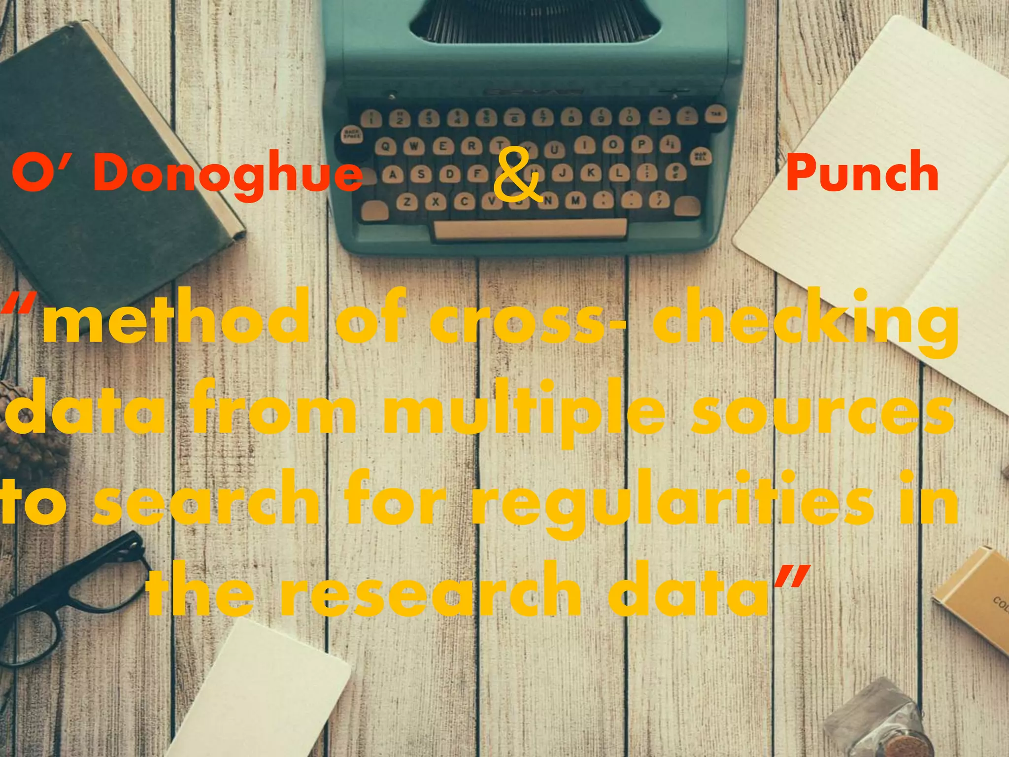 “method of cross- checking
data from multiple sources
to search for regularities in
the research data”
O’ Donoghue Punch&