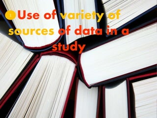 Use of variety of
sources of data in a
study
1
 
