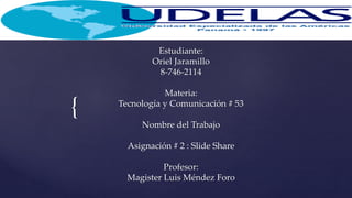 {
Estudiante:
Oriel Jaramillo
8-746-2114
Materia:
Tecnología y Comunicación # 53
Nombre del Trabajo
Asignación # 2 : Slide Share
Profesor:
Magister Luis Méndez Foro
 