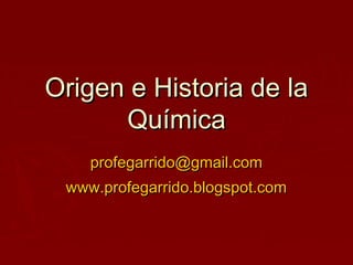 Origen e Historia de la
      Química
    profegarrido@gmail.com
 www.profegarrido.blogspot.com
 