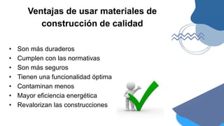 Ventajas de usar materiales de
construcción de calidad
• Son más duraderos
• Cumplen con las normativas
• Son más seguros
• Tienen una funcionalidad óptima
• Contaminan menos
• Mayor eficiencia energética
• Revalorizan las construcciones
 