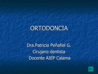 ORTODONCIA Dra.Patricia Peñafiel G. Cirujano dentista Docente AIEP Calama 