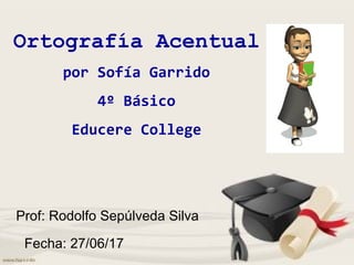 Ortografía Acentual
por Sofía Garrido
4º Básico
Educere College
Fecha: 27/06/17
Prof: Rodolfo Sepúlveda Silva
 