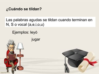¿Cuándo se tildan?
Las palabras agudas se tildan cuando terminan en
N, S o vocal (a,e,i,o,u)
Ejemplos: leyó
jugar
 