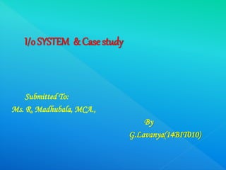 I/o SYSTEM & Case study
Submitted To:
Ms. R. Madhubala, MCA.,
By
G.Lavanya(14BIT010)
 