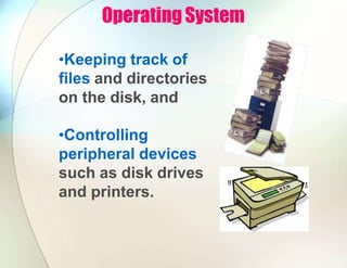 Operating System
•Keeping track of
files and directories
on the disk, and
•Controlling
peripheral devices
such as disk drives
and printers.
 
