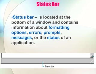 Status Bar
•Status bar – is located at the
bottom of a window and contains
information about formatting
options, errors, prompts,
messages, or the status of an
application.
 