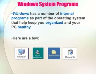 Windows System Programs
•Windows has a number of internal
programs as part of the operating system
that help keep you organized and your
PC healthy.
•Here are a few:
 