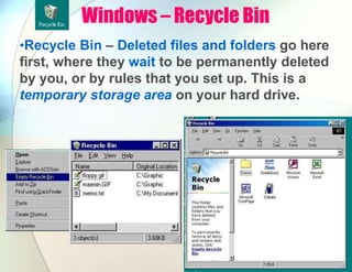Windows – Recycle Bin
•Recycle Bin – Deleted files and folders go here
first, where they wait to be permanently deleted
by you, or by rules that you set up. This is a
temporary storage area on your hard drive.
 