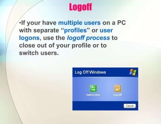 Logoff
•If your have multiple users on a PC
with separate “profiles” or user
logons, use the logoff process to
close out of your profile or to
switch users.
 