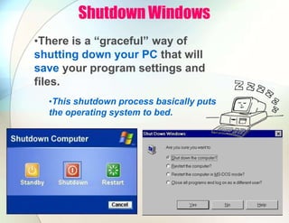 Shutdown Windows
•There is a “graceful” way of
shutting down your PC that will
save your program settings and
files.
•This shutdown process basically puts
the operating system to bed.
 