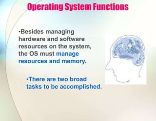 Operating System Functions
•Besides managing
hardware and software
resources on the system,
the OS must manage
resources and memory.
•There are two broad
tasks to be accomplished.
 