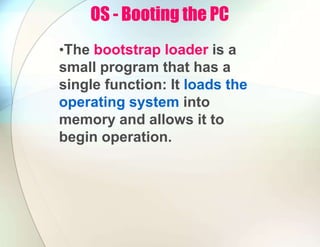 OS - Booting the PC
•The bootstrap loader is a
small program that has a
single function: It loads the
operating system into
memory and allows it to
begin operation.
 