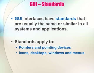GUI – Standards
• GUI interfaces have standards that
are usually the same or similar in all
systems and applications.
• Standards apply to:
• Pointers and pointing devices
• Icons, desktops, windows and menus
 