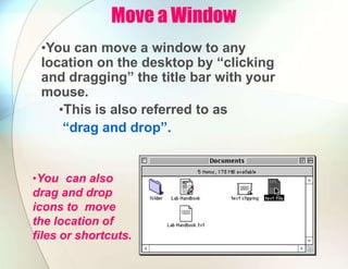 Move a Window
•You can move a window to any
location on the desktop by “clicking
and dragging” the title bar with your
mouse.
•This is also referred to as
“drag and drop”.
•You can also
drag and drop
icons to move
the location of
files or shortcuts.
 