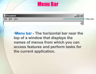 Menu Bar
•Menu bar - The horizontal bar near the
top of a window that displays the
names of menus from which you can
access features and perform tasks for
the current application.
 