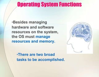 Operating System Functions
•Besides managing
hardware and software
resources on the system,
the OS must manage
resources and memory.
•There are two broad
tasks to be accomplished.
 