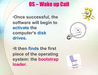 OS – Wake up Call
•Once successful, the
software will begin to
activate the
computer's disk
drives.
•It then finds the first
piece of the operating
system: the bootstrap
loader.
 