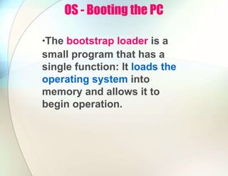 OS - Booting the PC
•The bootstrap loader is a
small program that has a
single function: It loads the
operating system into
memory and allows it to
begin operation.
 