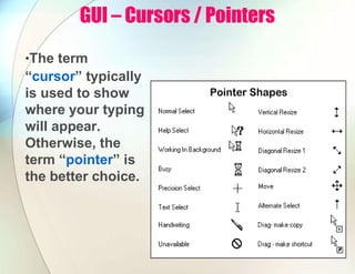 GUI – Cursors / Pointers
•The term
“cursor” typically
is used to show
where your typing
will appear.
Otherwise, the
term “pointer” is
the better choice.
 